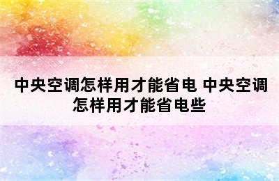 中央空调怎样用才能省电 中央空调怎样用才能省电些